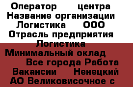 Оператор Call-центра › Название организации ­ Логистика365, ООО › Отрасль предприятия ­ Логистика › Минимальный оклад ­ 25 000 - Все города Работа » Вакансии   . Ненецкий АО,Великовисочное с.